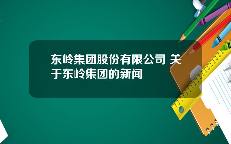 东岭集团股份有限公司 关于东岭集团的新闻